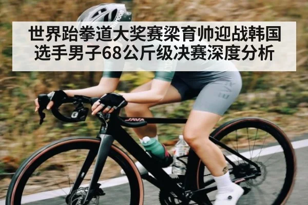世界跆拳道大奖赛梁育帅迎战韩国选手男子68公斤级决赛深度分析